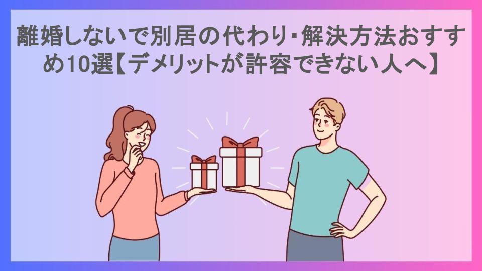 離婚しないで別居の代わり・解決方法おすすめ10選【デメリットが許容できない人へ】